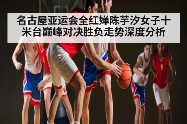 名古屋亚运会全红婵陈芋汐女子十米台巅峰对决胜负走势深度分析 | kaiyun