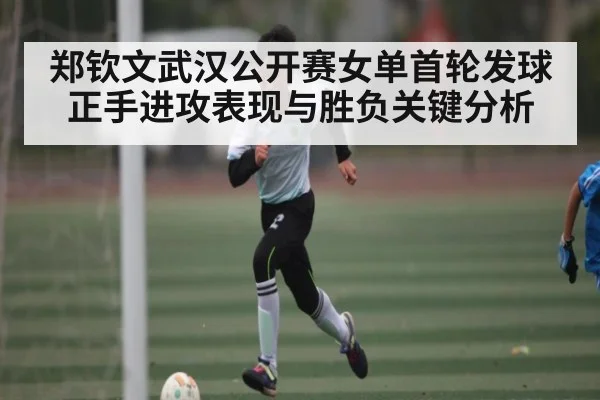 郑钦文武汉公开赛女单首轮发球正手进攻表现与胜负关键分析 - kaiyun