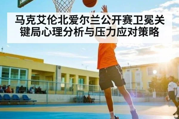 马克艾伦北爱尔兰公开赛卫冕关键局心理分析与压力应对策略 | kaiyun