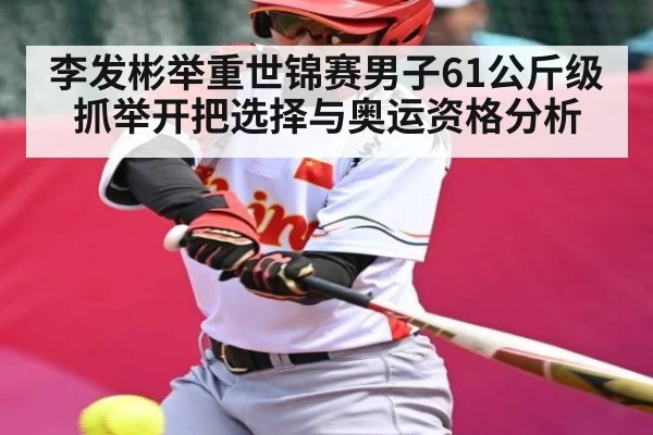 李发彬举重世锦赛男子61公斤级抓举开把选择与奥运资格分析 | kaiyun